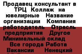 Продавец-консультант в ТРЦ "Коллаж" на ювелирные › Название организации ­ Компания-работодатель › Отрасль предприятия ­ Другое › Минимальный оклад ­ 1 - Все города Работа » Вакансии   . Ненецкий АО,Великовисочное с.
